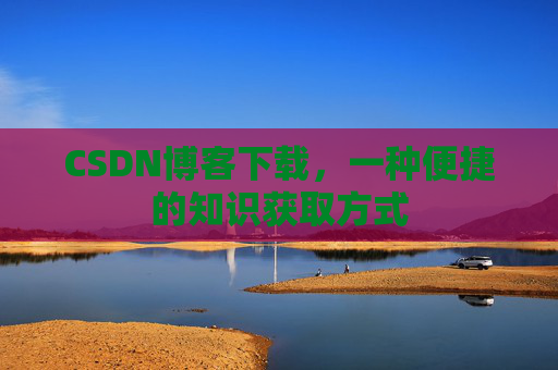 CSDN博客下载，一种便捷的知识获取方式